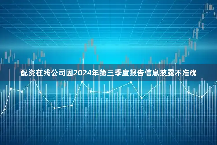 配资在线公司因2024年第三季度报告信息披露不准确