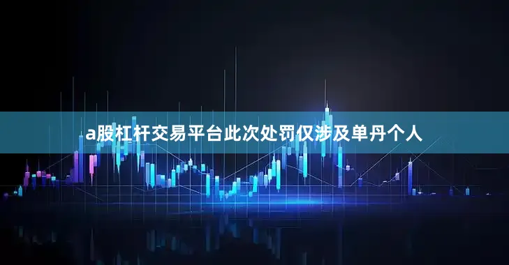 a股杠杆交易平台此次处罚仅涉及单丹个人