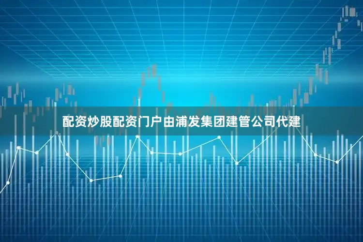 配资炒股配资门户由浦发集团建管公司代建