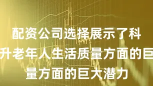 配资公司选择展示了科技在提升老年人生活质量方面的巨大潜力