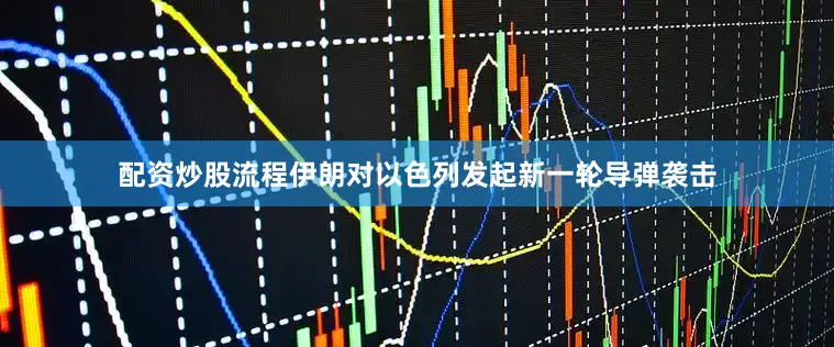 配资炒股流程伊朗对以色列发起新一轮导弹袭击