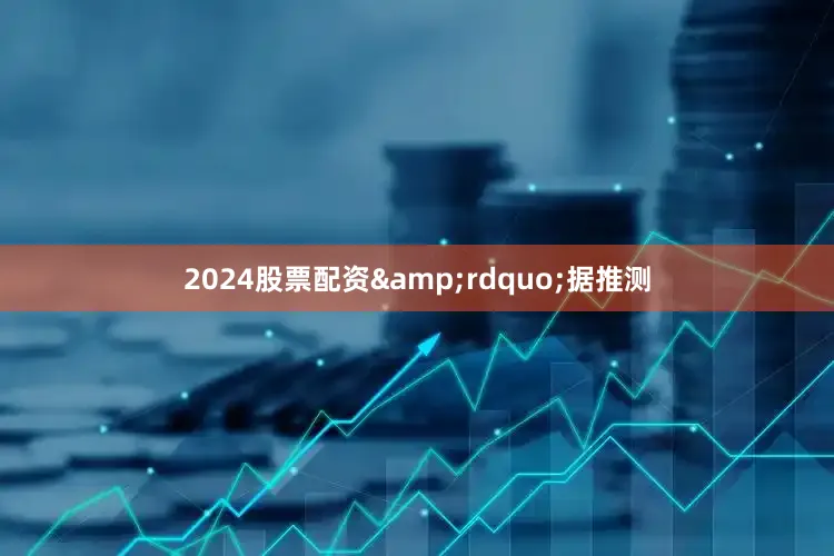 2024股票配资&rdquo;据推测