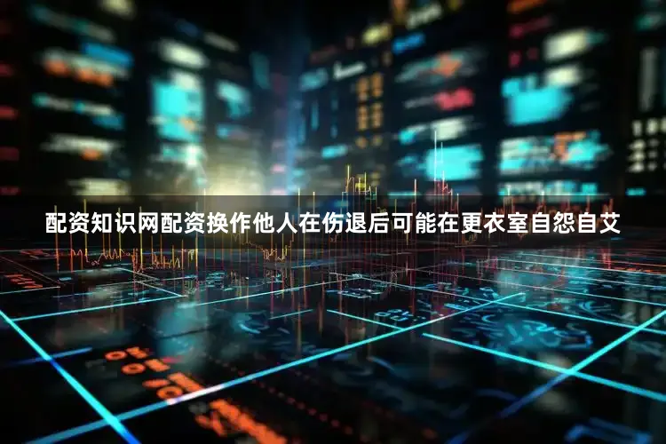 配资知识网配资换作他人在伤退后可能在更衣室自怨自艾