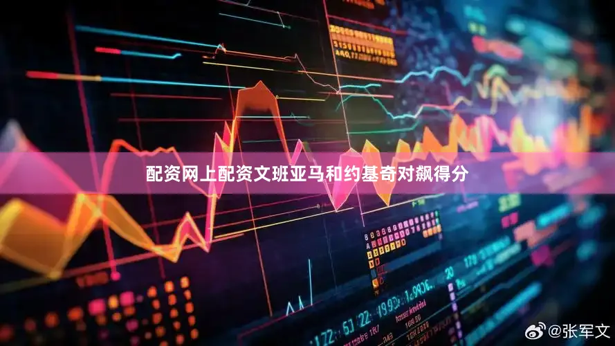 配资网上配资文班亚马和约基奇对飙得分
