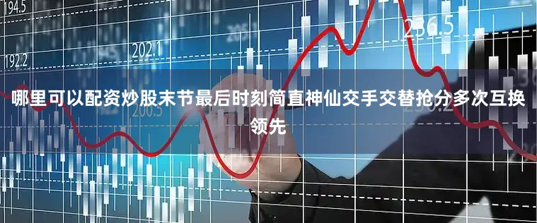 哪里可以配资炒股末节最后时刻简直神仙交手交替抢分多次互换领先