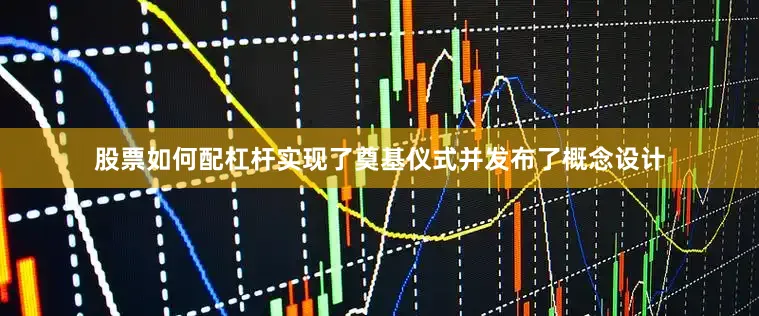 股票如何配杠杆实现了奠基仪式并发布了概念设计