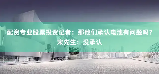 配资专业股票投资记者：那他们承认电池有问题吗？宋先生：没承认