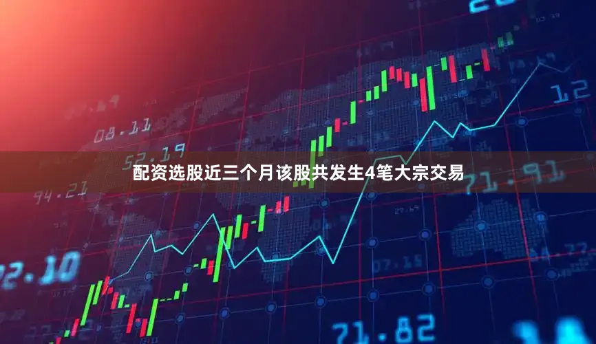 配资选股近三个月该股共发生4笔大宗交易