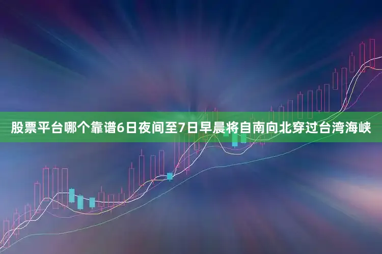 股票平台哪个靠谱6日夜间至7日早晨将自南向北穿过台湾海峡