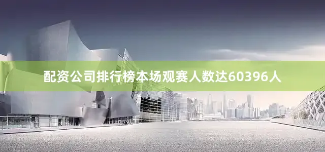 配资公司排行榜本场观赛人数达60396人