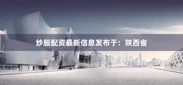 炒股配资最新信息发布于：陕西省