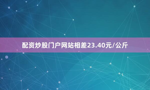 配资炒股门户网站相差23.40元/公斤