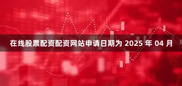 在线股票配资配资网站申请日期为 2025 年 04 月