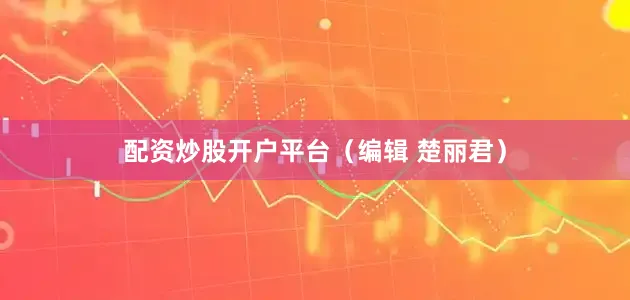 配资炒股开户平台（编辑 楚丽君）