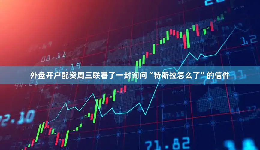 外盘开户配资周三联署了一封询问“特斯拉怎么了”的信件