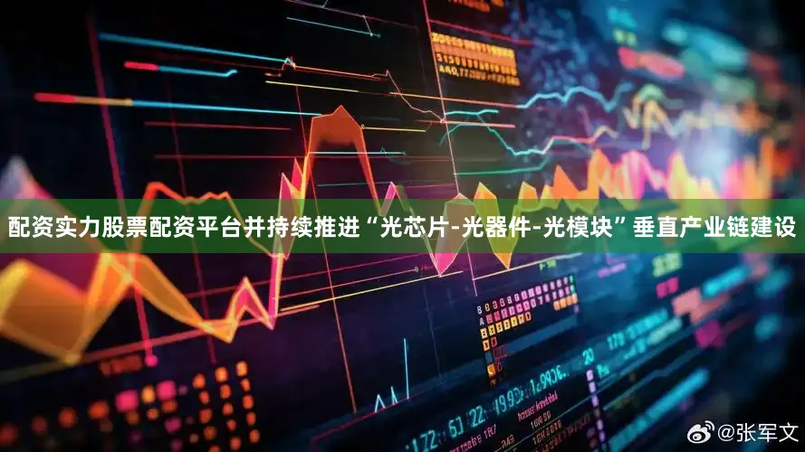 配资实力股票配资平台并持续推进“光芯片-光器件-光模块”垂直产业链建设