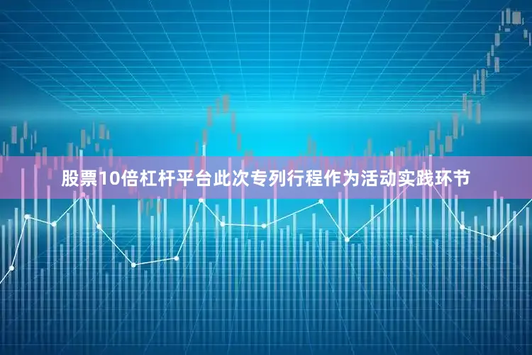 股票10倍杠杆平台此次专列行程作为活动实践环节