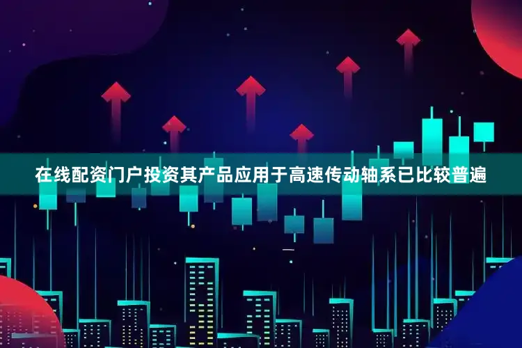 在线配资门户投资其产品应用于高速传动轴系已比较普遍