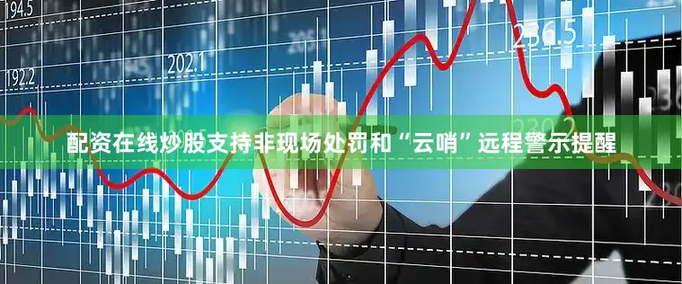 配资在线炒股支持非现场处罚和“云哨”远程警示提醒