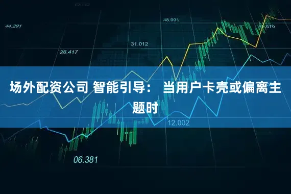 场外配资公司 智能引导： 当用户卡壳或偏离主题时