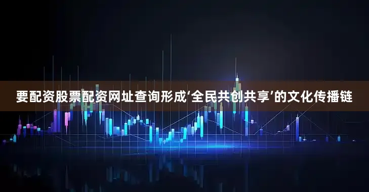 要配资股票配资网址查询形成‘全民共创共享’的文化传播链