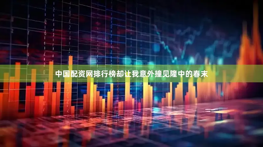 中国配资网排行榜却让我意外撞见隆中的春末
