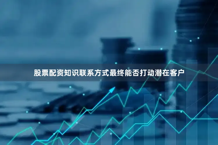 股票配资知识联系方式最终能否打动潜在客户