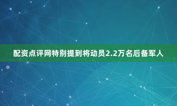 配资点评网特别提到将动员2.2万名后备军人