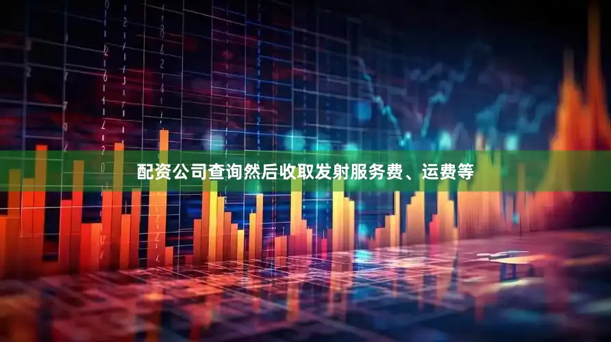 配资公司查询然后收取发射服务费、运费等