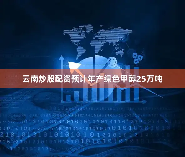 云南炒股配资预计年产绿色甲醇25万吨