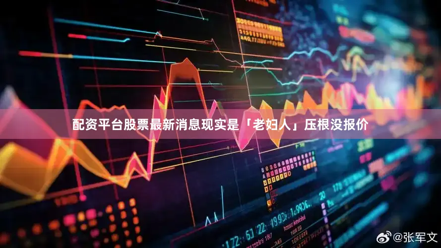 配资平台股票最新消息现实是「老妇人」压根没报价