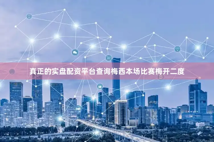 真正的实盘配资平台查询梅西本场比赛梅开二度