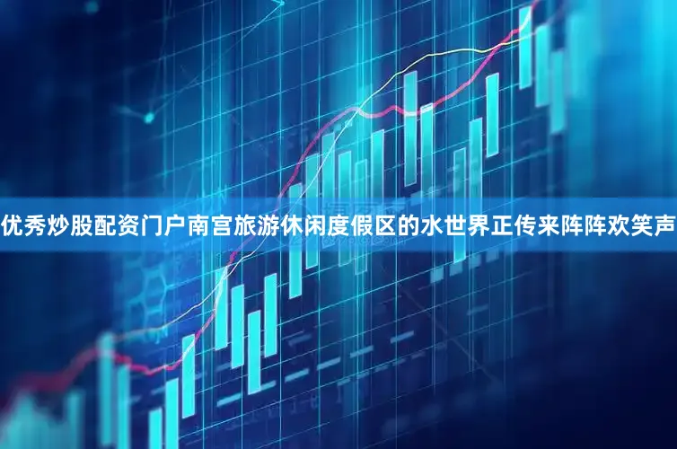优秀炒股配资门户南宫旅游休闲度假区的水世界正传来阵阵欢笑声
