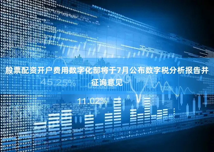 股票配资开户费用数字化部将于7月公布数字税分析报告并征询意见