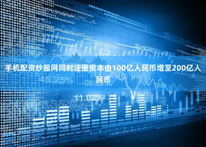 手机配资炒股网同时注册资本由100亿人民币增至200亿人民币