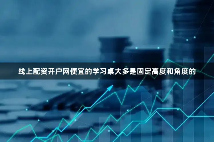 线上配资开户网便宜的学习桌大多是固定高度和角度的