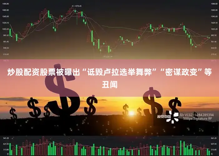 炒股配资股票被曝出“诋毁卢拉选举舞弊”“密谋政变”等丑闻