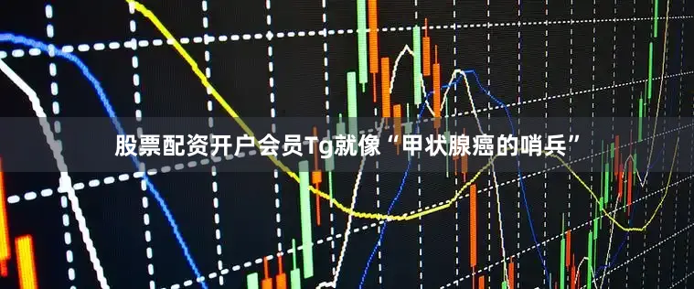股票配资开户会员Tg就像“甲状腺癌的哨兵”