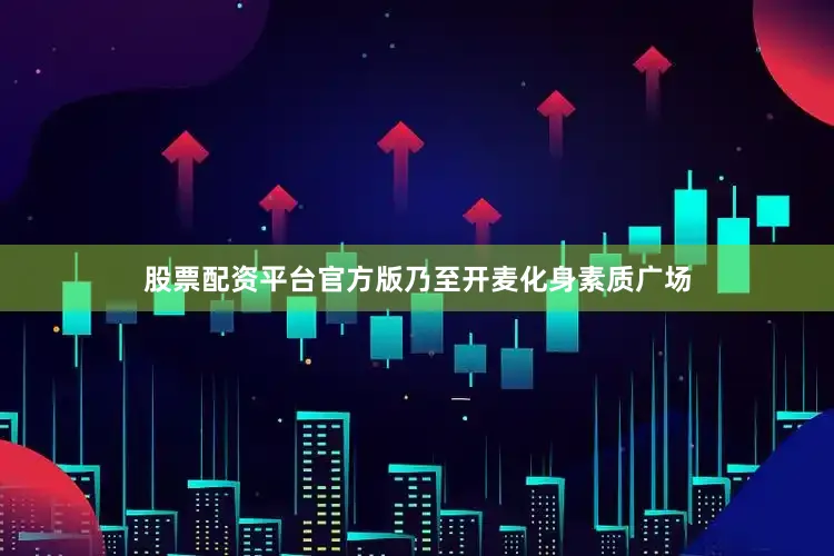 股票配资平台官方版乃至开麦化身素质广场