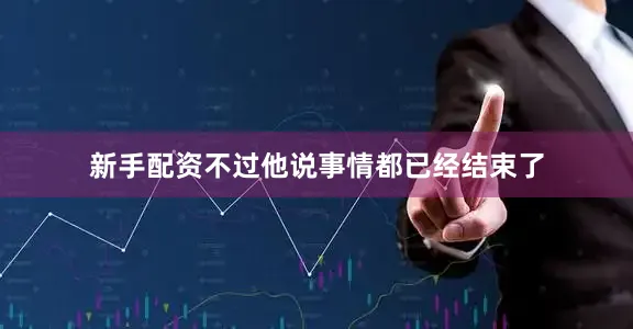 新手配资不过他说事情都已经结束了