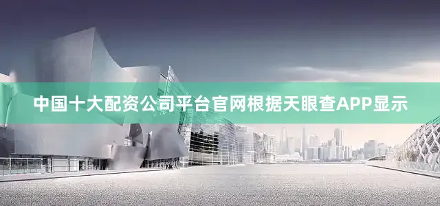 中国十大配资公司平台官网根据天眼查APP显示
