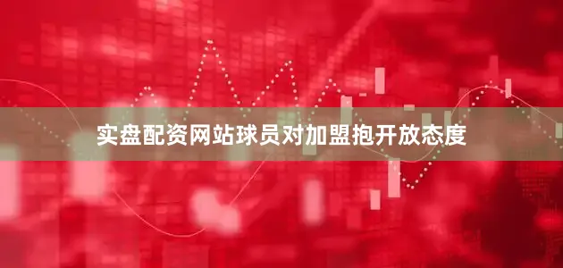 实盘配资网站球员对加盟抱开放态度