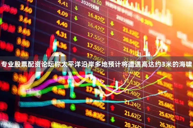 专业股票配资论坛称太平洋沿岸多地预计将遭遇高达约3米的海啸