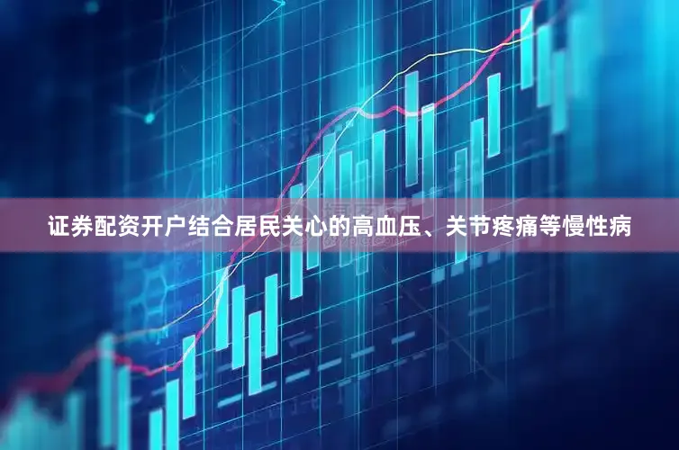 证券配资开户结合居民关心的高血压、关节疼痛等慢性病