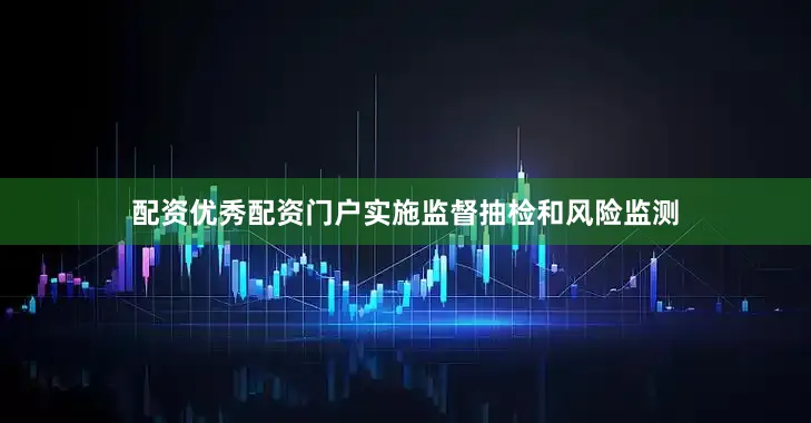 配资优秀配资门户实施监督抽检和风险监测