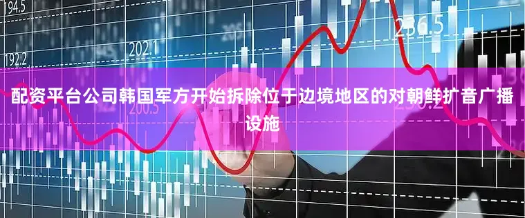配资平台公司韩国军方开始拆除位于边境地区的对朝鲜扩音广播设施