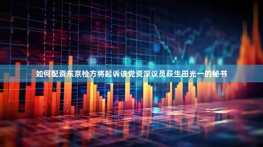 如何配资东京检方将起诉该党资深议员萩生田光一的秘书