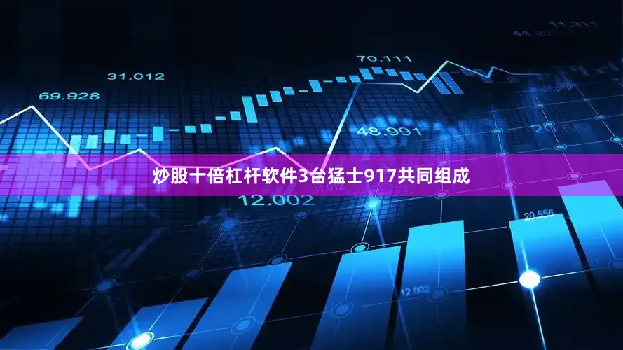 炒股十倍杠杆软件3台猛士917共同组成