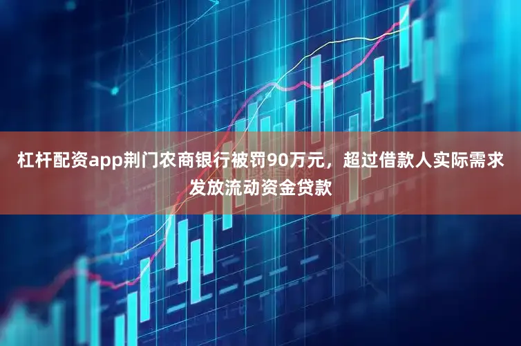 杠杆配资app荆门农商银行被罚90万元，超过借款人实际需求发放流动资金贷款