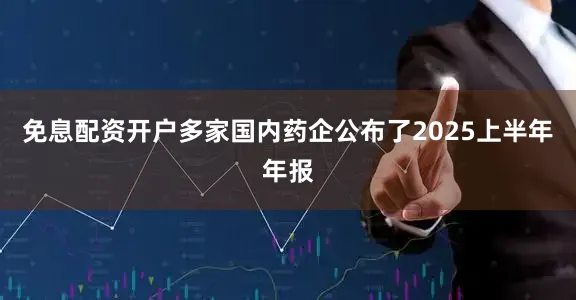 免息配资开户多家国内药企公布了2025上半年年报